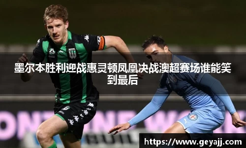 墨尔本胜利迎战惠灵顿凤凰决战澳超赛场谁能笑到最后
