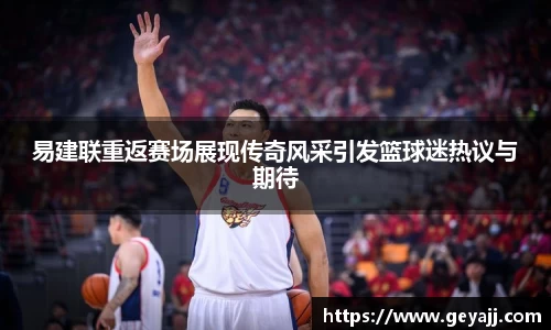 易建联重返赛场展现传奇风采引发篮球迷热议与期待